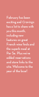 February has been exciting and Cravings has a lot to share with you this month, including new features on great French wine finds and the superb meal at Per Se. Plus we've added reservations and store links to the site. Welcome to the year of the boar!